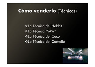 Cómo venderlo (Técnicas)

   La Técnica del Hobbit
   La Técnica “SAW”
   La Técnica del Cuco
   La Técnica del Camello
 