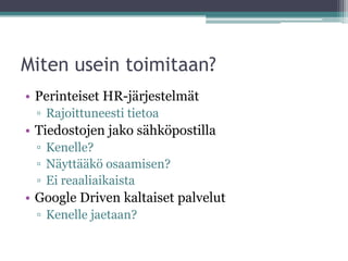 Miten usein toimitaan?
• Perinteiset HR-järjestelmät
 ▫ Rajoittuneesti tietoa
• Tiedostojen jako sähköpostilla
 ▫ Kenelle?
 ▫ Näyttääkö osaamisen?
 ▫ Ei reaaliaikaista
• Google Driven kaltaiset palvelut
 ▫ Kenelle jaetaan?
 
