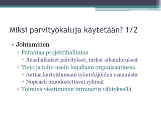 Miksi parvityökaluja käytetään? 1/2
• Johtaminen
 ▫ Parantaa projektihallintaa
    Reaaliaikaiset päivitykset, tarkat aikatalutukset
 ▫ Tieto ja taito usein hajallaan organisaatiossa
    Auttaa kartoittamaan työntekijöiden osaamista
    Nopeasti muodostettavat ryhmät
 ▫ Toimiva viestiminen intranetin välityksellä
 