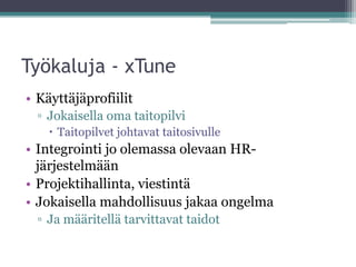 Työkaluja - xTune
• Käyttäjäprofiilit
  ▫ Jokaisella oma taitopilvi
     Taitopilvet johtavat taitosivulle
• Integrointi jo olemassa olevaan HR-
  järjestelmään
• Projektihallinta, viestintä
• Jokaisella mahdollisuus jakaa ongelma
  ▫ Ja määritellä tarvittavat taidot
 