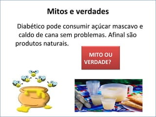 Diabético pode consumir açúcar mascavo e
caldo de cana sem problemas. Afinal são
produtos naturais.
Mitos e verdades
MITO OU
VERDADE?
 