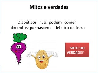 Diabéticos não podem comer
alimentos que nascem debaixo da terra.
Mitos e verdades
MITO OU
VERDADE?
 