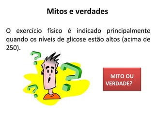 O exercício físico é indicado principalmente
quando os níveis de glicose estão altos (acima de
250).
Mitos e verdades
MITO OU
VERDADE?
 