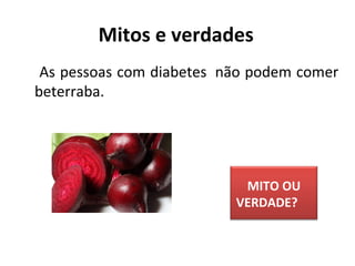 As pessoas com diabetes não podem comer
beterraba.
 
Mitos e verdades
MITO OU
VERDADE?
 