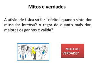 A atividade física só faz “efeito” quando sinto dor
muscular intensa? A regra de quanto mais dor,
maiores os ganhos é válida?
Mitos e verdades
MITO OU
VERDADE?
 