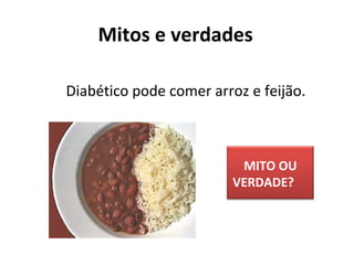  Diabético pode comer arroz e feijão.
Mitos e verdades
MITO OU
VERDADE?
 
