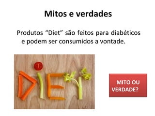 Produtos “Diet” são feitos para diabéticos
e podem ser consumidos a vontade.
Mitos e verdades
MITO OU
VERDADE?
 