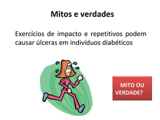 Exercícios de impacto e repetitivos podem
causar úlceras em indivíduos diabéticos
Mitos e verdades
MITO OU
VERDADE?
 