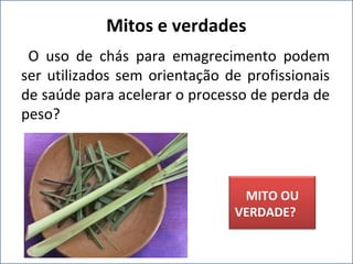 O uso de chás para emagrecimento podem
ser utilizados sem orientação de profissionais
de saúde para acelerar o processo de perda de
peso?
Mitos e verdades
MITO OU
VERDADE?
 