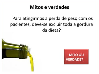 Para atingirmos a perda de peso com os
pacientes, deve-se excluir toda a gordura
da dieta?
Mitos e verdades
MITO OU
VERDADE?
 