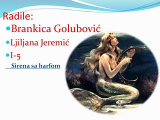 Radile:
Brankica Golubović
Ljiljana Jeremić
I-5
Sirena sa harfom
 