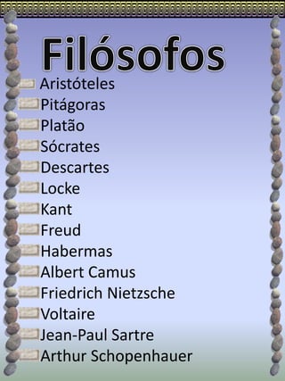 Aristóteles
Pitágoras
Platão
Sócrates
Descartes
Locke
Kant
Freud
Habermas
Albert Camus
Friedrich Nietzsche
Voltaire
Jean-Paul Sartre
Arthur Schopenhauer
 