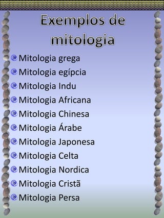Mitologia grega
Mitologia egípcia
Mitologia Indu
Mitologia Africana
Mitologia Chinesa
Mitologia Árabe
Mitologia Japonesa
Mitologia Celta
Mitologia Nordica
Mitologia Cristã
Mitologia Persa
 