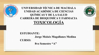 UNIVERSIDAD TÉCNICA DE MACHALA
UNIDAD ACADÉMICA DE CIENCIAS
QUÍMICAS Y DE LA SALUD
CARRERA DE BIOQUIMÍCA Y FARMACIA
TOXICOLOGÍA
ESTUDIANTE:
Jorge Moisés Magallanes Medina
CURSO:
8vo Semestre “A”
 