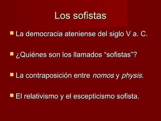 Los sofistasLos sofistas
 La democracia ateniense del siglo V a. C.La democracia ateniense del siglo V a. C.
 ¿Quiénes son los llamados “sofistas”?¿Quiénes son los llamados “sofistas”?
 La contraposición entreLa contraposición entre nomosnomos yy physisphysis..
 El relativismo y el escepticismo sofista.El relativismo y el escepticismo sofista.
 