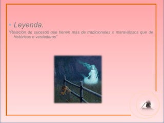 • Leyenda.
“Relación de sucesos que tienen más de tradicionales o maravillosos que de
  históricos o verdaderos”
 