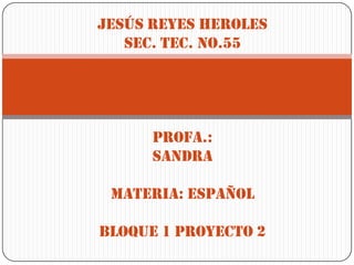 Jesús reyes Heroles
sec. Tec. No.55
Alumno:
Johan de j. Arrieta Pérez
Profa.:
Sandra
Materia: español
BLOQUE 1 PROYECTO 2
 
