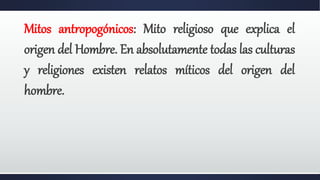 Mitos antropogónicos: Mito religioso que explica el
origen del Hombre. En absolutamente todas las culturas
y religiones existen relatos míticos del origen del
hombre.
 