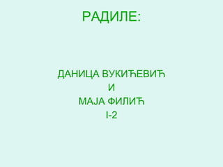 РАДИЛЕ:



ДАНИЦА ВУКИЋЕВИЋ
         И
   МАЈА ФИЛИЋ
        I-2
 