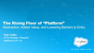 The Rising Floor of “Platform”
Abstraction, Added Value, and Lowering Barriers to Entry
Peter Coffee
VP for Strategic Research
salesforce.com inc.
 