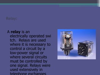 Relay:
A relay is an
electrically operated swi
tch. Relays are used
where it is necessary to
control a circuit by a
low-po...