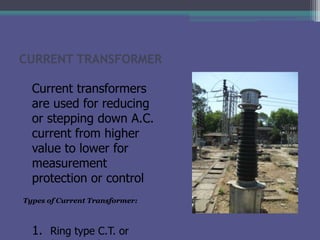 CURRENT TRANSFORMER
Current transformers
are used for reducing
or stepping down A.C.
current from higher
value to lower fo...