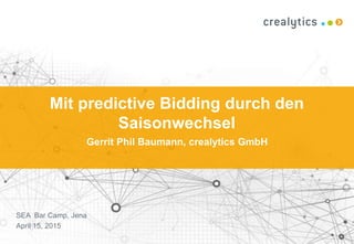 Mit predictive Bidding durch den
Saisonwechsel
Gerrit Phil Baumann, crealytics GmbH
SEA Bar Camp, Jena
April 15, 2015
 