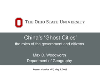 China’s ‘Ghost Cities’
the roles of the government and citizens
Max D. Woodworth
Department of Geography
Presentation for MIT, May 4, 2016
 