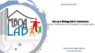 Set up a Biology lab in Cameroon:
Needs, Challenges and Strategies for sustainability
MIT Biosummit 2018
Thomas Hervé Mboa Nkoudou
www.mboalab.africa
 