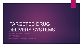 TARGETED DRUG
DELIVERY SYSTEMS
PRESENT BY :- BHATT MIT N.
M.PHARM SEM-2
MOLECULAR PHARMACEUTICS (NTDS)
 