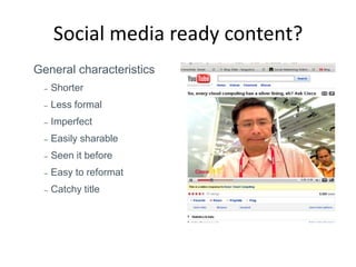 Social media ready content?
General characteristics
  –   Shorter
  –   Less formal
  –   Imperfect
  –   Easily sharable
  –   Seen it before
  –   Easy to reformat
  –   Catchy title
 