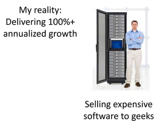 My reality:
 Delivering 100%+
annualized growth




                    Selling expensive
                    software to geeks
 