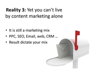 Reality 3: Yet you can’t live
by content marketing alone

• It is still a marketing mix
• PPC, SEO, Email, web, CRM …
• Result dictate your mix
 
