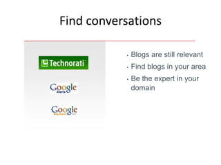 Find conversations

           •   Blogs are still relevant
           •   Find blogs in your area
           •   Be the expert in your
               domain
 
