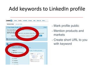 Add keywords to LinkedIn profile

                  •   Mark profile public
                  •   Mention products and
                      markets
                  •   Create short URL to you
                      with keyword
 