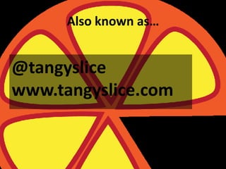 Also known as…


@tangyslice
www.tangyslice.com
 