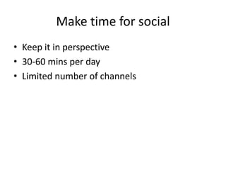 Make time for social
• Keep it in perspective
• 30-60 mins per day
• Limited number of channels
 