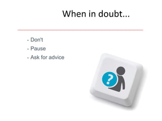 When in doubt...

•   Don't
•   Pause
•   Ask for advice
 