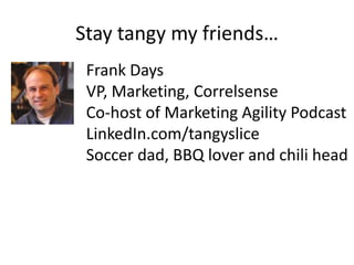 Stay tangy my friends…
 Frank Days
 VP, Marketing, Correlsense
 Co-host of Marketing Agility Podcast
 LinkedIn.com/tangyslice
 Soccer dad, BBQ lover and chili head
 
