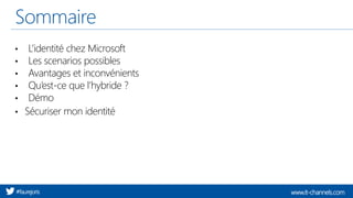 www.it-channels.com#faurejoris
Sommaire
• L’identité chez Microsoft
• Les scenarios possibles
• Avantages et inconvénients
• Qu’est-ce que l’hybride ?
• Démo
• Sécuriser mon identité
 