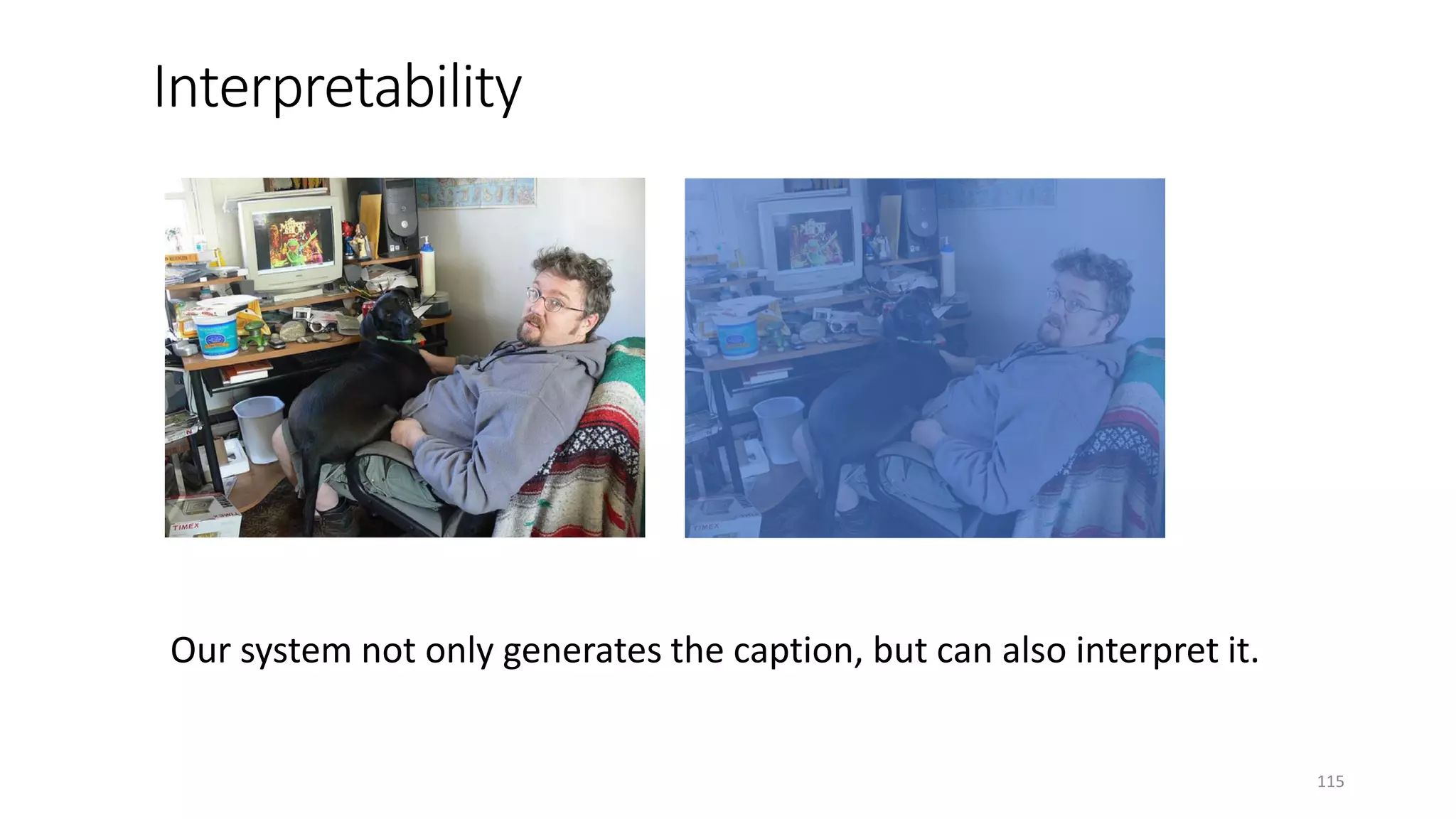 a man sitting in a couch with a dog
Our system not only generates the caption, but can also interpret it.
115
 