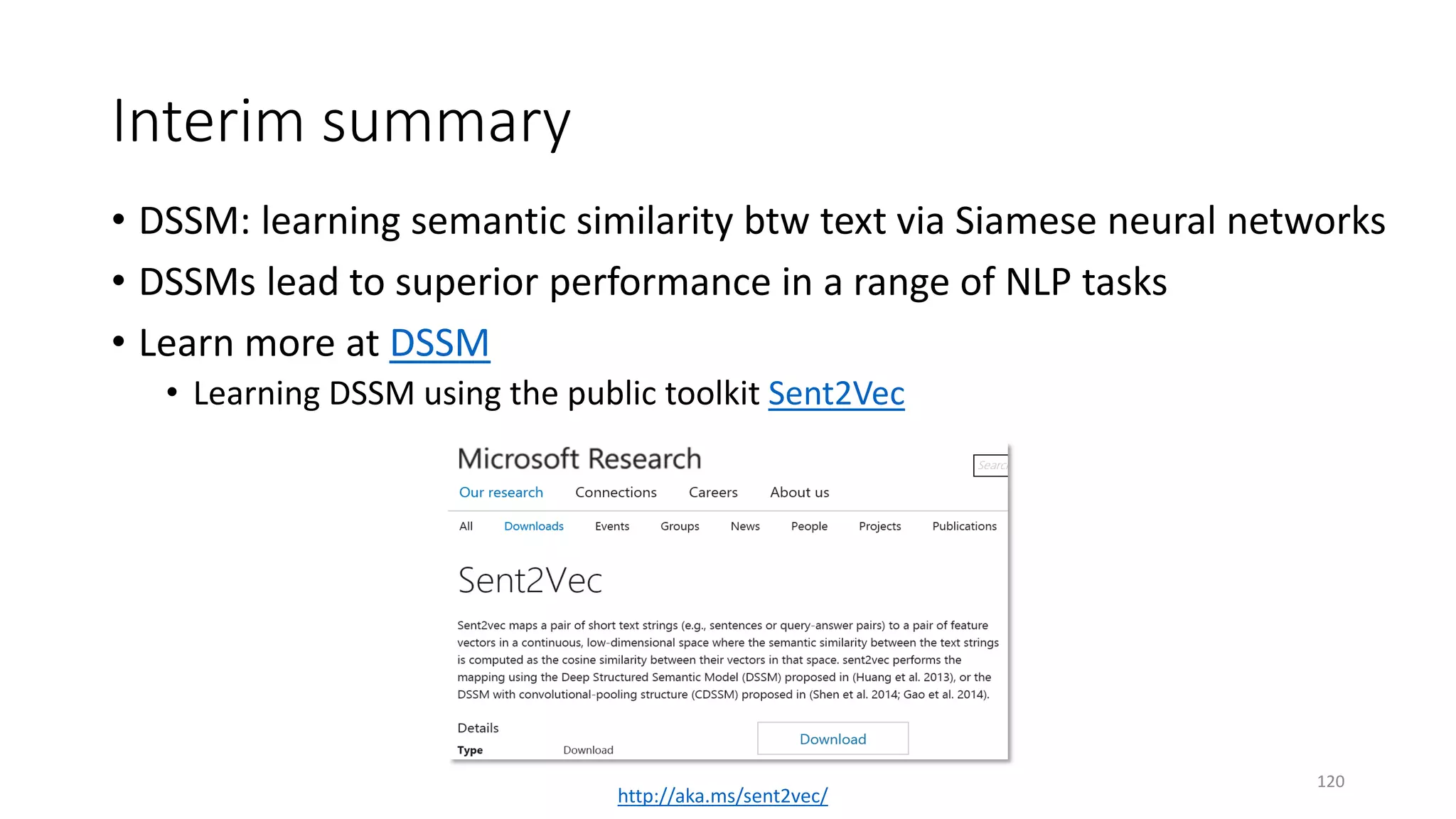 Interim summary
• DSSM: learning semantic similarity btw text via Siamese neural networks
• DSSMs lead to superior performance in a range of NLP tasks
• Learn more at DSSM
• Learning DSSM using the public toolkit Sent2Vec
http://aka.ms/sent2vec/
120
 