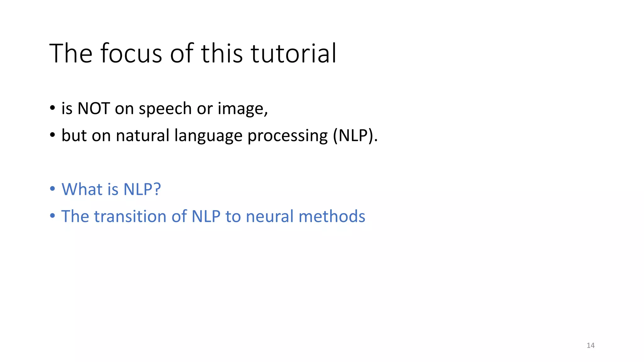 The focus of this tutorial
• is NOT on speech or image,
• but on natural language processing (NLP).
• What is NLP?
• The transition of NLP to neural methods
14
 
