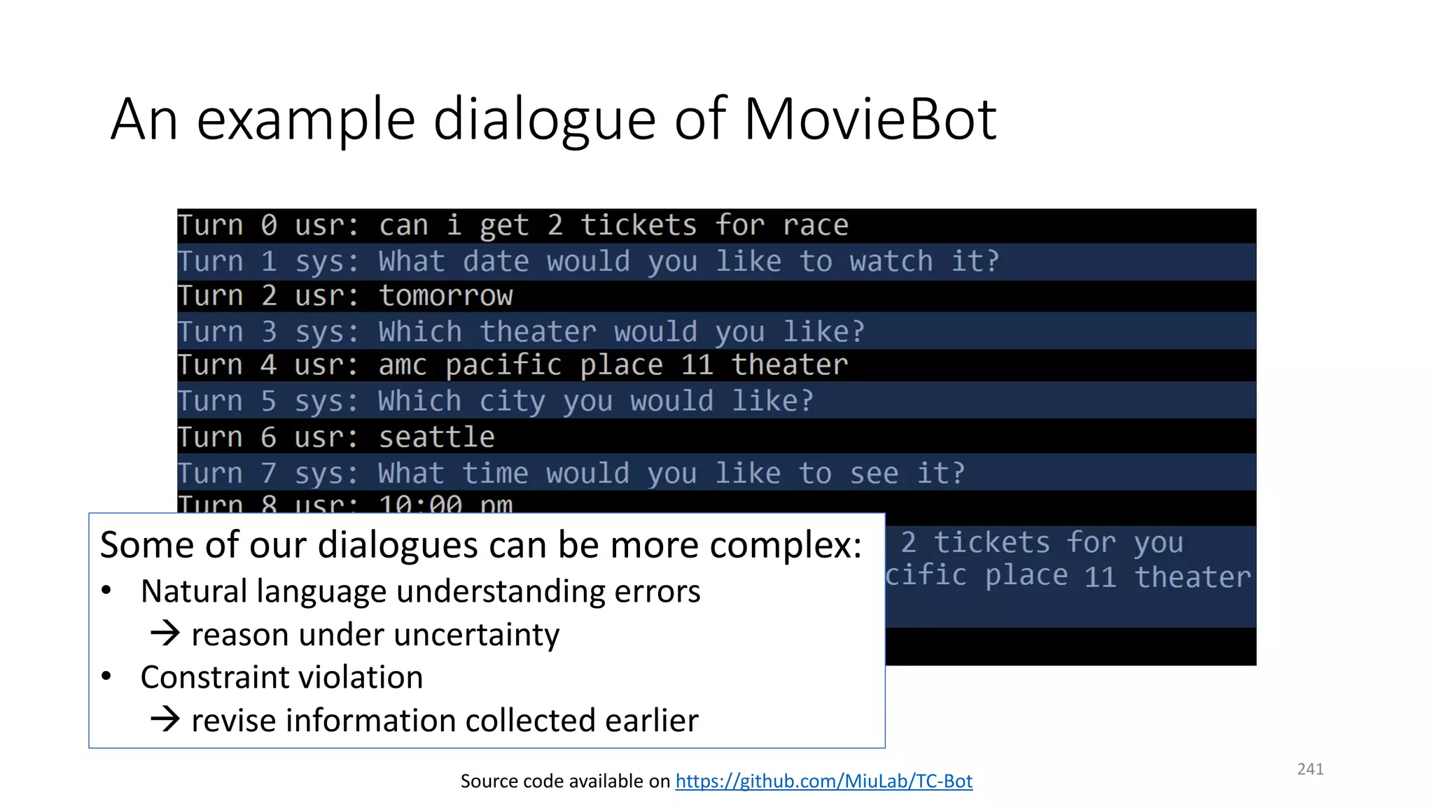 An example dialogue of MovieBot
Source code available on https://github.com/MiuLab/TC-Bot
Some of our dialogues can be more complex:
• Natural language understanding errors
 reason under uncertainty
• Constraint violation
 revise information collected earlier
241
 
