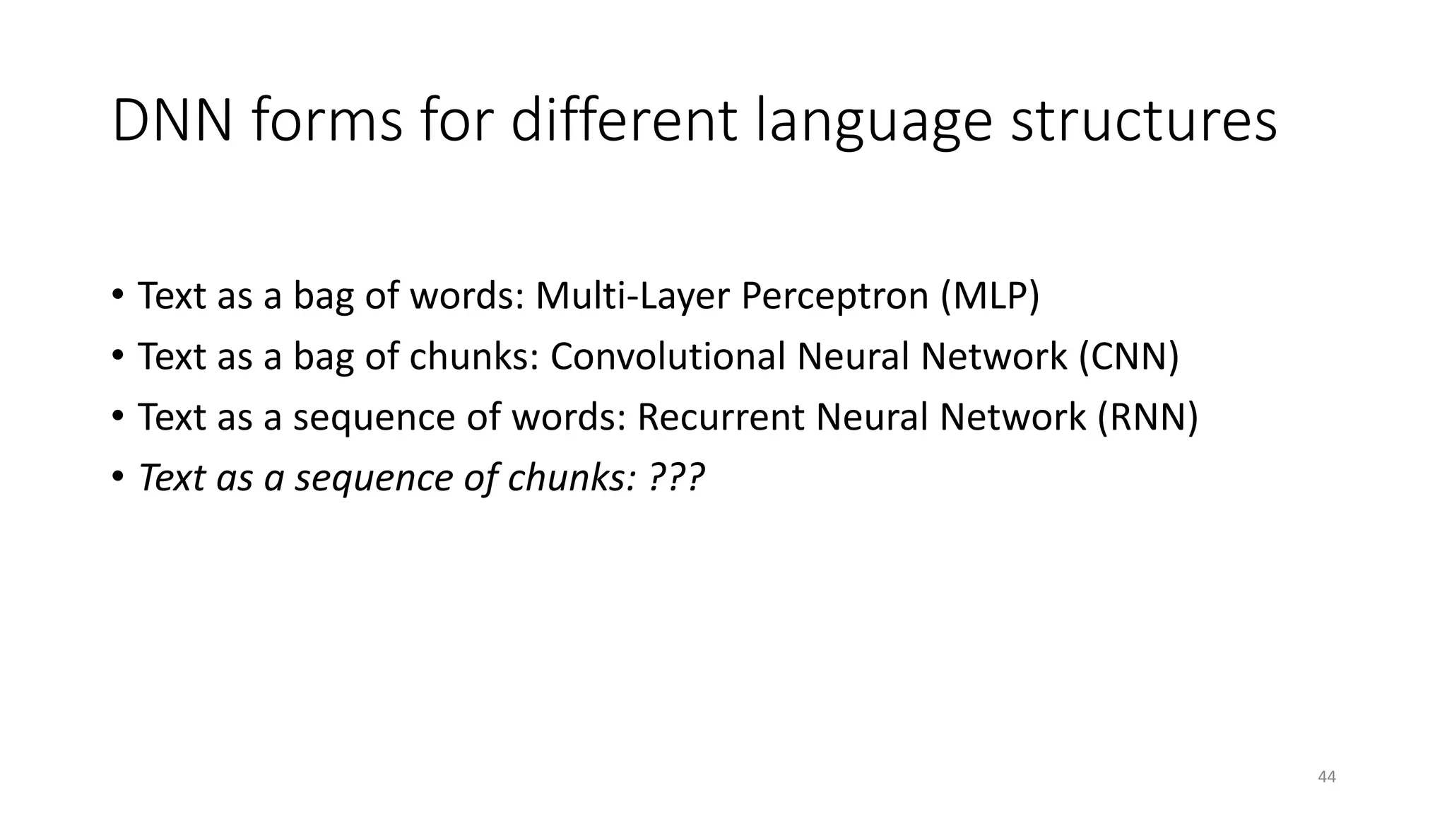 DNN forms for different language structures
• Text as a bag of words: Multi-Layer Perceptron (MLP)
• Text as a bag of chunks: Convolutional Neural Network (CNN)
• Text as a sequence of words: Recurrent Neural Network (RNN)
• Text as a sequence of chunks: ???
44
 