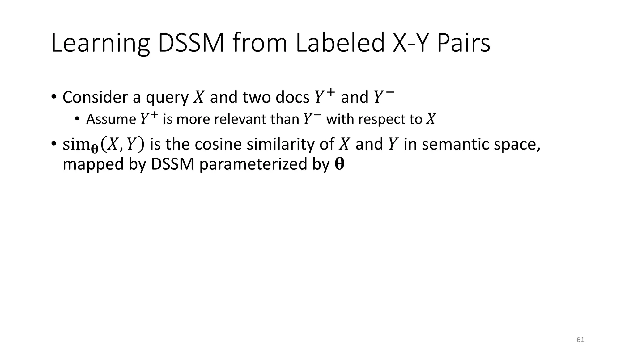Learning DSSM from Labeled X-Y Pairs
• Consider a query 𝑋𝑋 and two docs 𝑌𝑌+ and 𝑌𝑌−
• Assume 𝑌𝑌+ is more relevant than 𝑌𝑌− with respect to 𝑋𝑋
• sim𝛉𝛉 𝑋𝑋, 𝑌𝑌 is the cosine similarity of 𝑋𝑋 and 𝑌𝑌 in semantic space,
mapped by DSSM parameterized by 𝛉𝛉
61
 