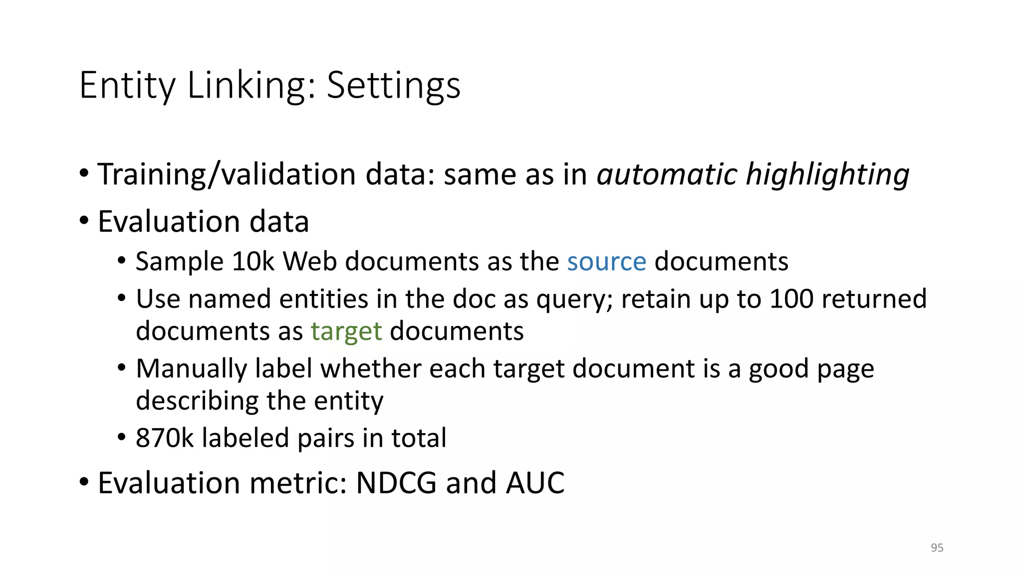 Entity Linking: Settings
• Training/validation data: same as in automatic highlighting
• Evaluation data
• Sample 10k Web documents as the source documents
• Use named entities in the doc as query; retain up to 100 returned
documents as target documents
• Manually label whether each target document is a good page
describing the entity
• 870k labeled pairs in total
• Evaluation metric: NDCG and AUC
95
 