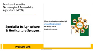 Specialist In Agriculture
& Horticulture Sprayers.
Mahindra Innovative
Technologies & Research for
Agriculture [MITRA]
Mitra Agro Equipments Pvt. Ltd.
www.mitrasprayer.com
Ph: 9766975903
info@mitraweb.in
www.mitrasprayer.com
Products Link
 