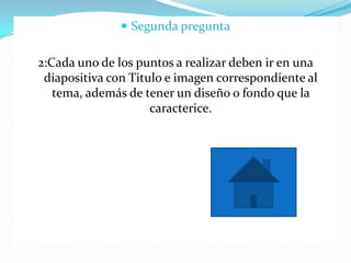  Segunda pregunta
2:Cada uno de los puntos a realizar deben ir en una
diapositiva con Titulo e imagen correspondiente al
tema, además de tener un diseño o fondo que la
caracterice.
 