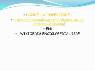  DONDE LA INVESTIGUE :
 http://html.rincondelvago.com/dispositivos-de-
entrada-y-salida.html
 EN:
 WIKIOEDIA ENCICLOPEDIA LIBRE
 